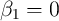 β1 =  0  