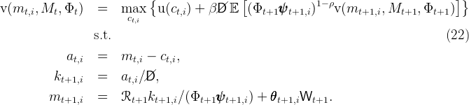                              {             /   [              1- ρ                       ]}
v(mt,i, Mt,  Φt)   =    macxt,i   u(ct,i) +  β/D  E  (Φt+1 ψψψt+1,i )   v (mt+1,i, Mt+1,  Φt+1 )

                  s.t.                                                                 (22 )

             at,i  =    mt,i - ct,i,
           k       =    a  ∕/D/,
            t+1,i        t,i
          mt+1,i   =    Rt+1kt+1,i ∕(Φt+1 ψψψt+1,i) +  θθθt+1,iWt+1.
