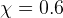 χ =  0.6  