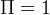 Π  =  1  