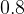 0.8  