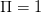 Π  = 1  