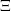 Ξ  