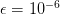 ϵ = 10-6   