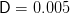 D =  0.005  