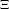 Ξ  