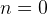 n  = 0  