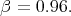 β =  0.96.  