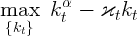         α
max    kt -  ϰtkt
 {kt}
