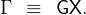 Γ  ≡   GX.
